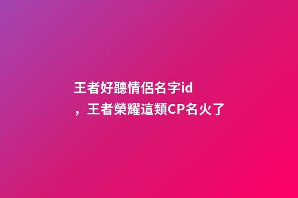 王者好聽情侶名字id，王者榮耀這類CP名火了-第1張-觀點-玄機派